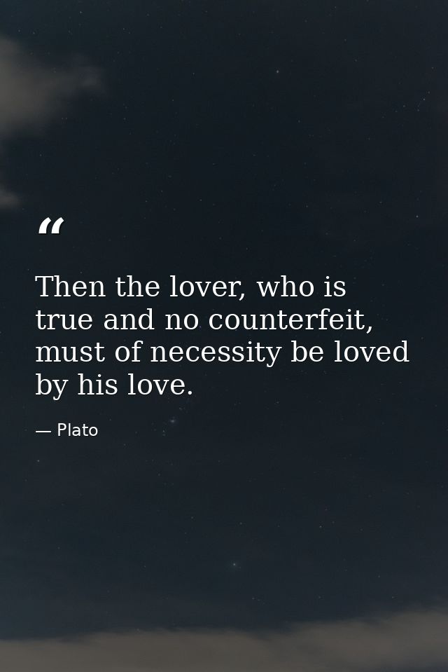 Then the lover, who is true and no counterfeit, must of necessity be loved by his love. — Plato