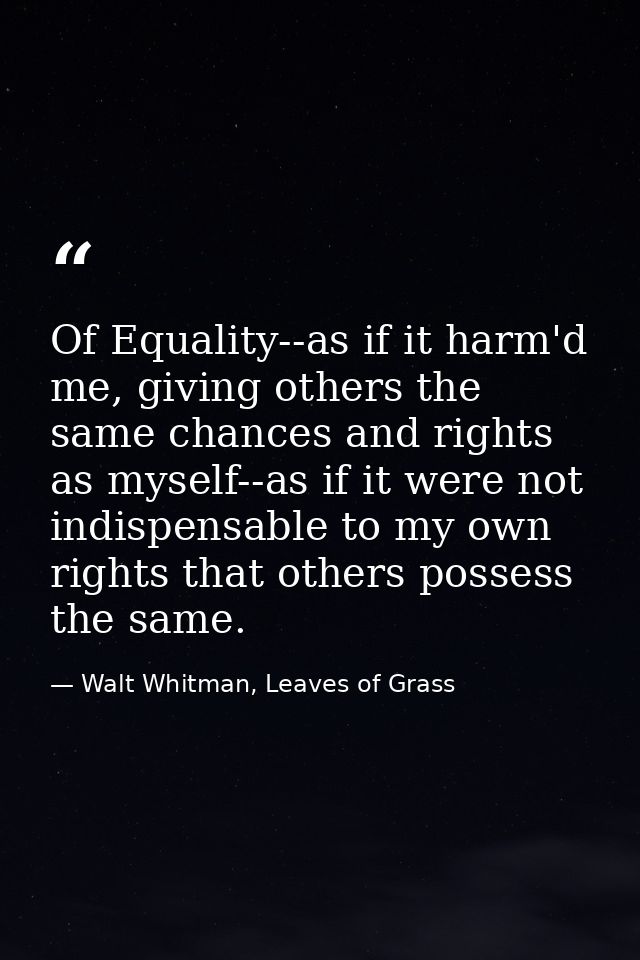 Of Equality--as if it harm'd me, giving others the same chances and rights as myself--as if it were not indispensable to — Walt Whitman, Leaves of Grass