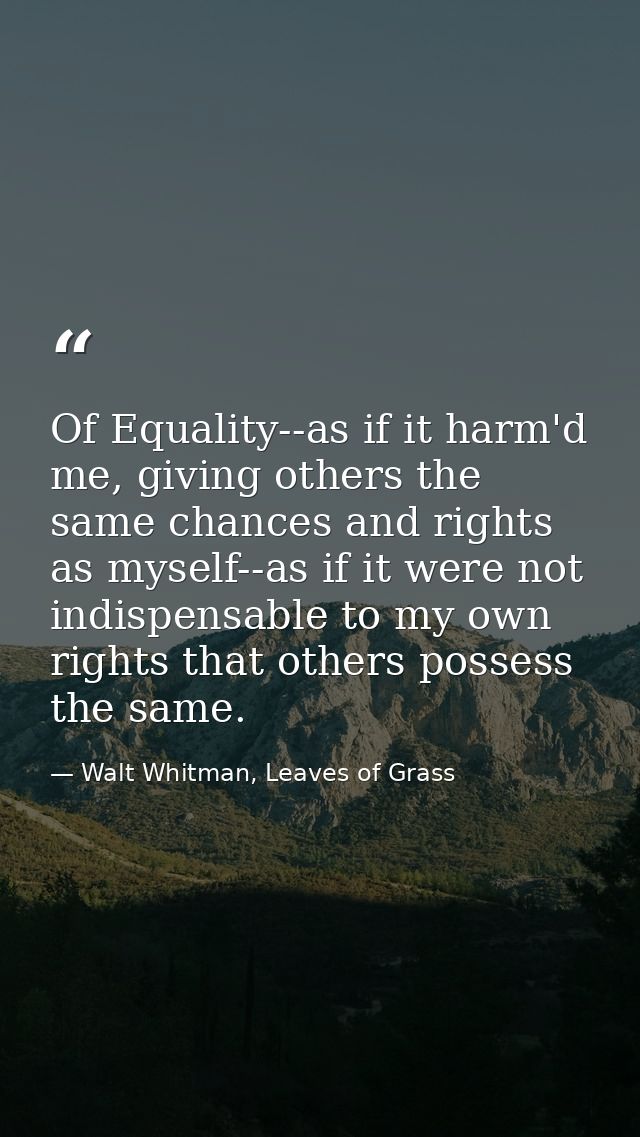 Of Equality--as if it harm'd me, giving others the same chances and rights as myself--as if it were not indispensable to — Walt Whitman, Leaves of Grass
