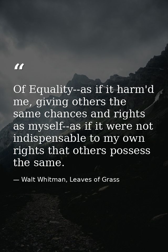 Of Equality--as if it harm'd me, giving others the same chances and rights as myself--as if it were not indispensable to — Walt Whitman, Leaves of Grass