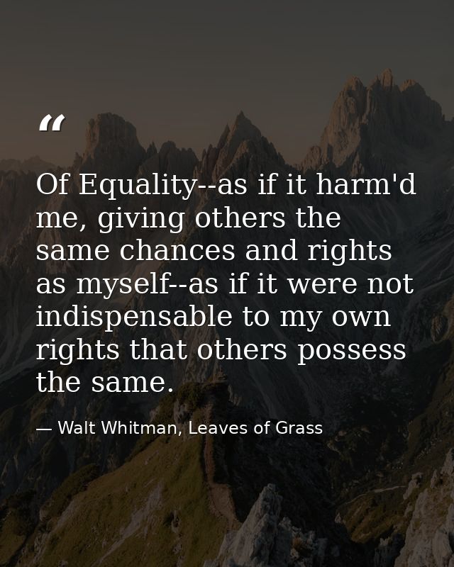 Of Equality--as if it harm'd me, giving others the same chances and rights as myself--as if it were not indispensable to — Walt Whitman, Leaves of Grass