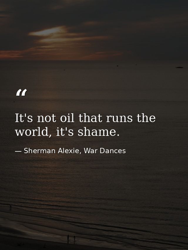 It's not oil that runs the world, it's shame. — Sherman Alexie, War Dances