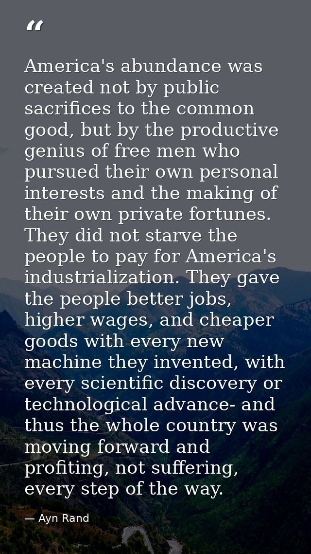 America's abundance was created not by public sacrifices to the common good, but by the productive genius of free men wh — Ayn Rand