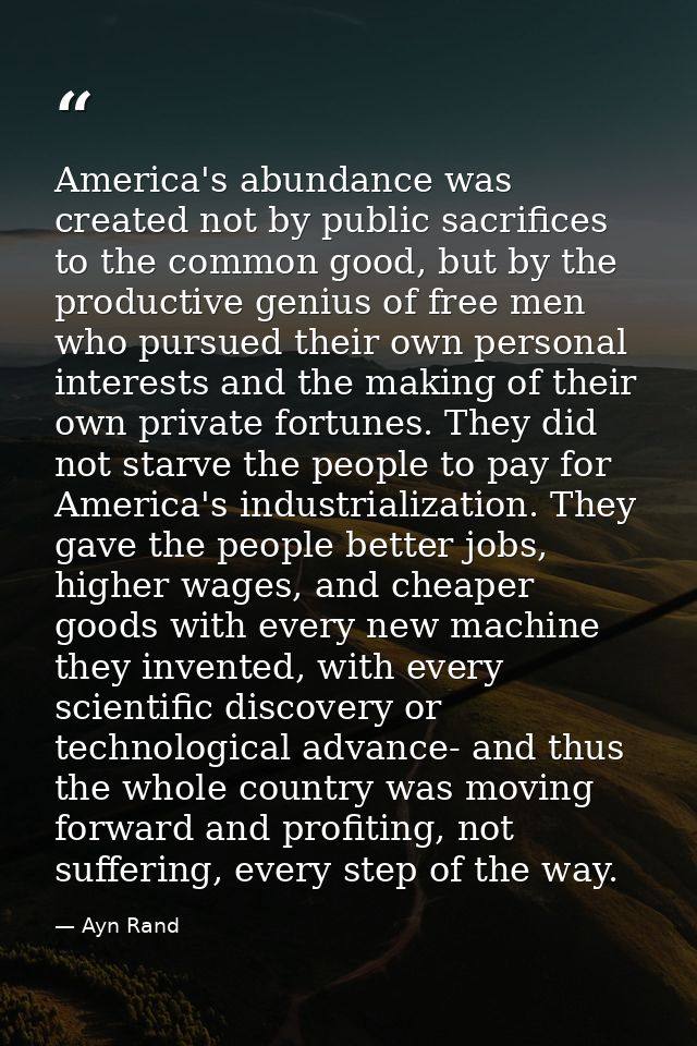 America's abundance was created not by public sacrifices to the common good, but by the productive genius of free men wh — Ayn Rand