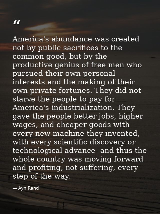 America's abundance was created not by public sacrifices to the common good, but by the productive genius of free men wh — Ayn Rand
