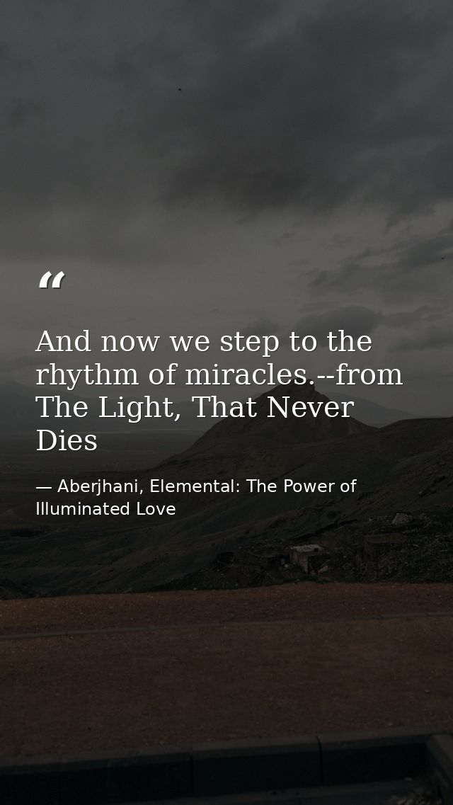 And now we step to the rhythm of miracles.--from The Light, That Never Dies — Aberjhani, Elemental: The Power of Illuminated Love