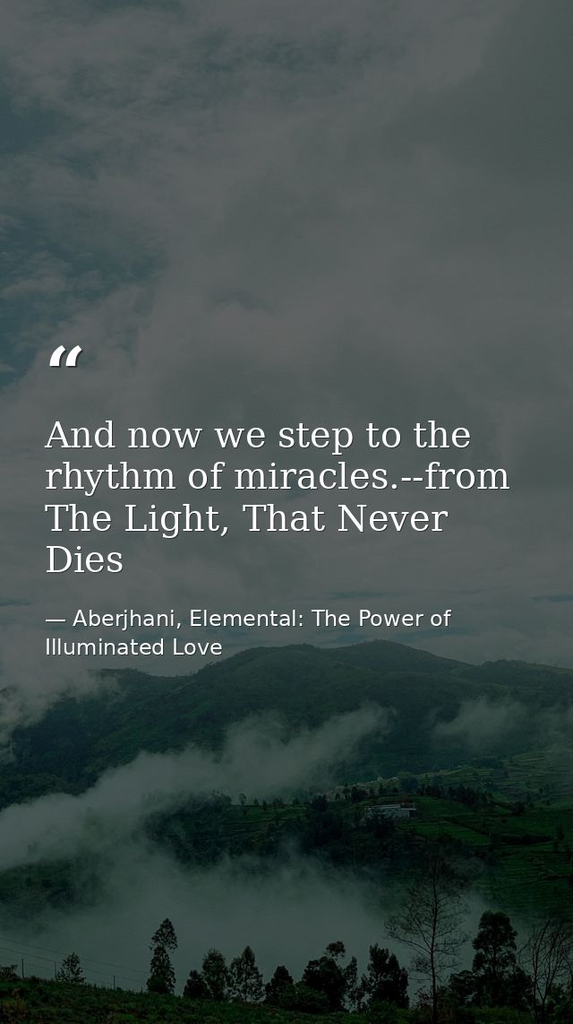 And now we step to the rhythm of miracles.--from The Light, That Never Dies — Aberjhani, Elemental: The Power of Illuminated Love