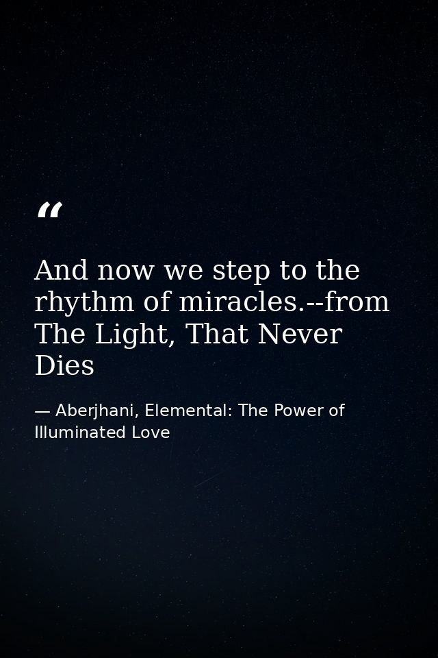 And now we step to the rhythm of miracles.--from The Light, That Never Dies — Aberjhani, Elemental: The Power of Illuminated Love
