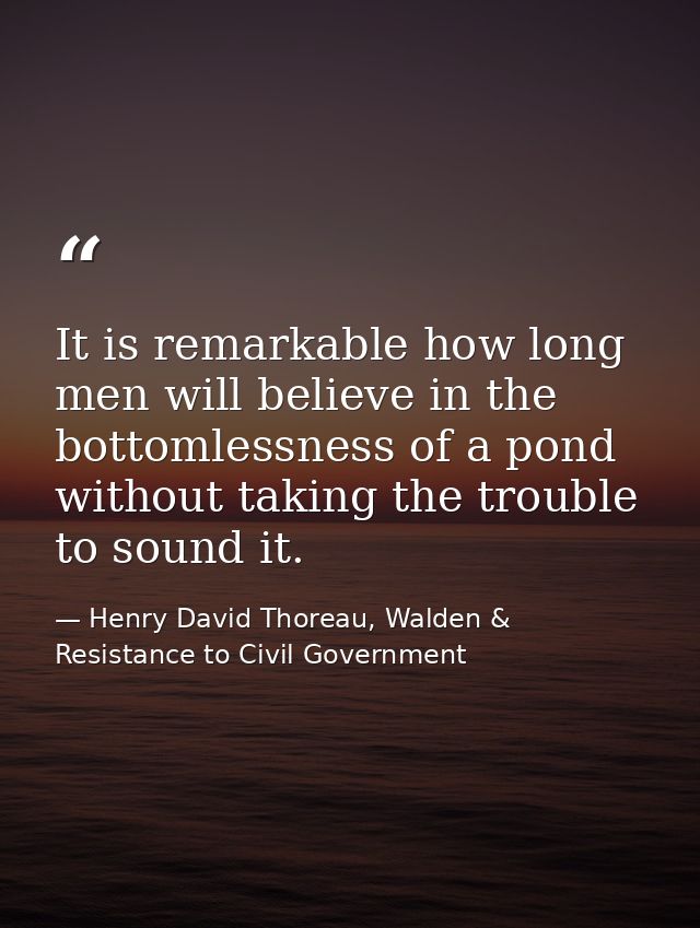It is remarkable how long men will believe in the bottomlessness of a pond without taking the trouble to sound it. — Henry David Thoreau, Walden & Resistance to Civil Government