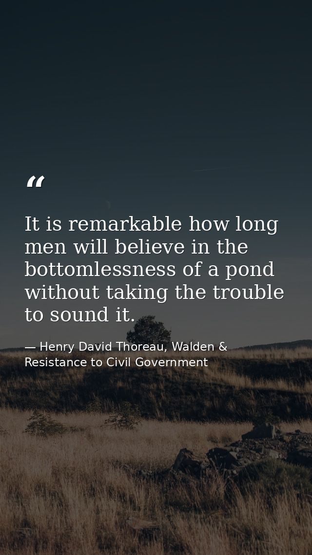 It is remarkable how long men will believe in the bottomlessness of a pond without taking the trouble to sound it. — Henry David Thoreau, Walden & Resistance to Civil Government