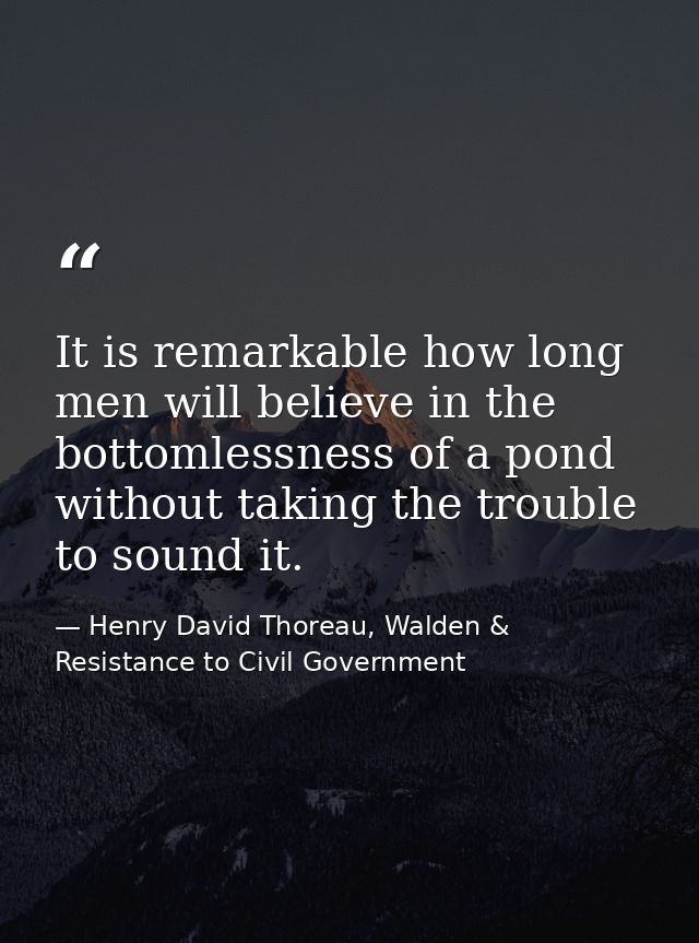 It is remarkable how long men will believe in the bottomlessness of a pond without taking the trouble to sound it. — Henry David Thoreau, Walden & Resistance to Civil Government