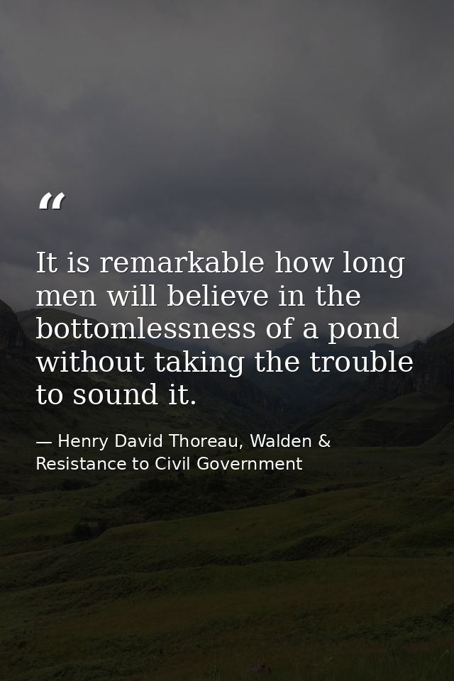 It is remarkable how long men will believe in the bottomlessness of a pond without taking the trouble to sound it. — Henry David Thoreau, Walden & Resistance to Civil Government