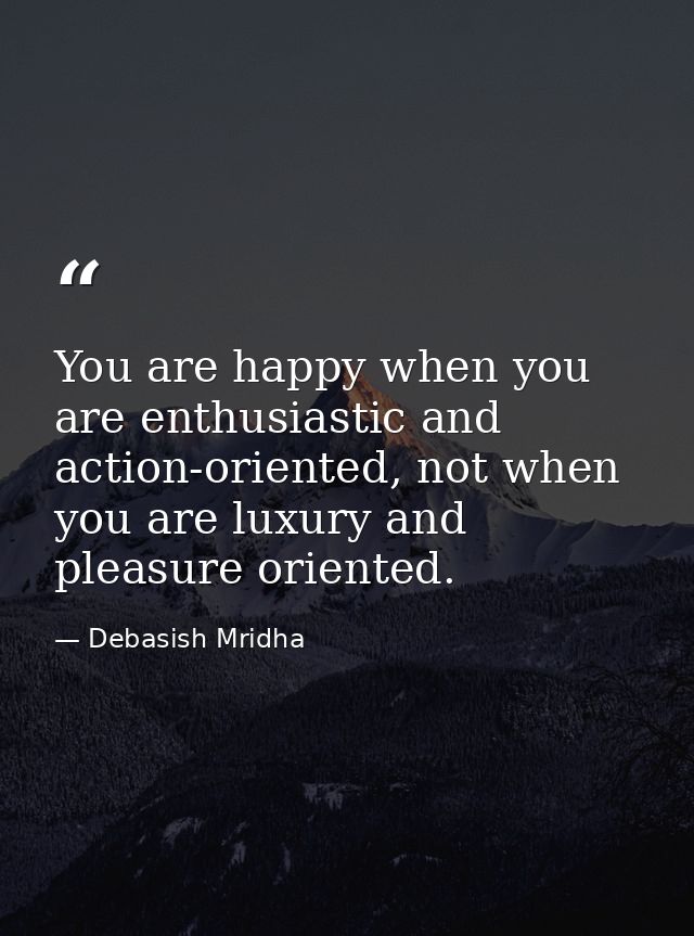 You are happy when you are enthusiastic and action-oriented, not when you are luxury and pleasure oriented. — Debasish Mridha