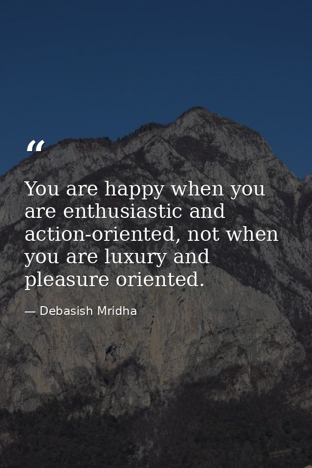 You are happy when you are enthusiastic and action-oriented, not when you are luxury and pleasure oriented. — Debasish Mridha