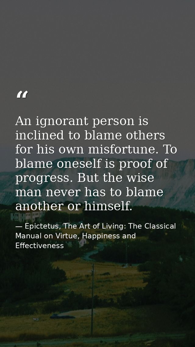 An ignorant person is inclined to blame others for his own misfortune. To blame oneself is proof of progress. But the wi — Epictetus, The Art of Living: The Classical Manual on Virtue, Happiness and Effectiveness