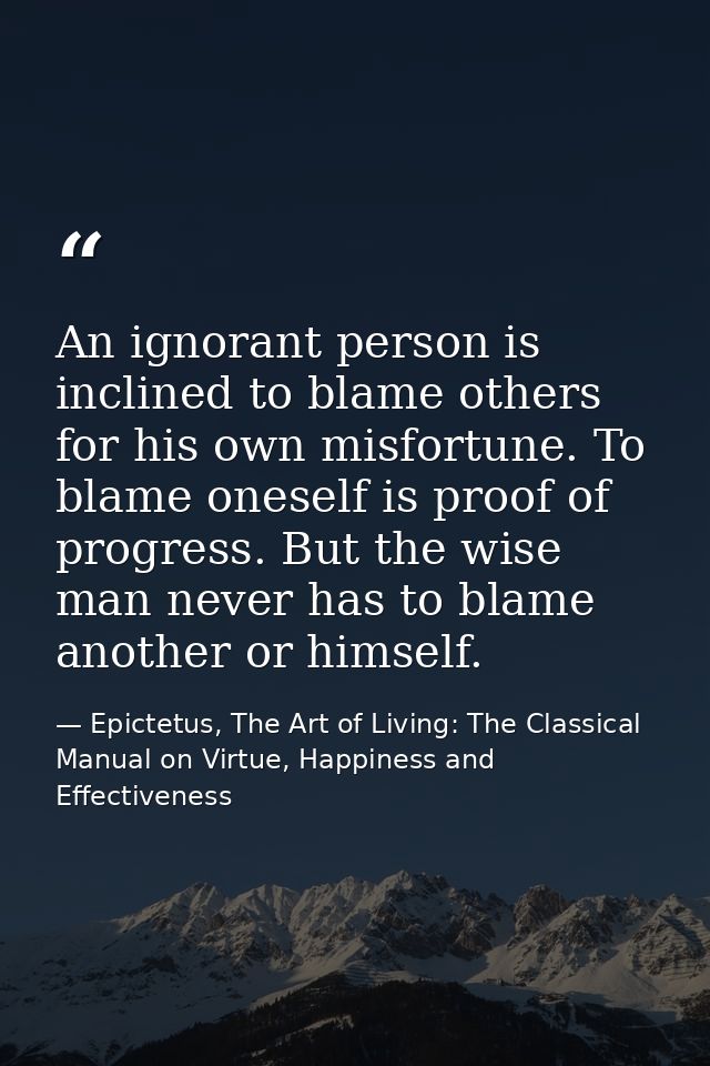 An ignorant person is inclined to blame others for his own misfortune. To blame oneself is proof of progress. But the wi — Epictetus, The Art of Living: The Classical Manual on Virtue, Happiness and Effectiveness