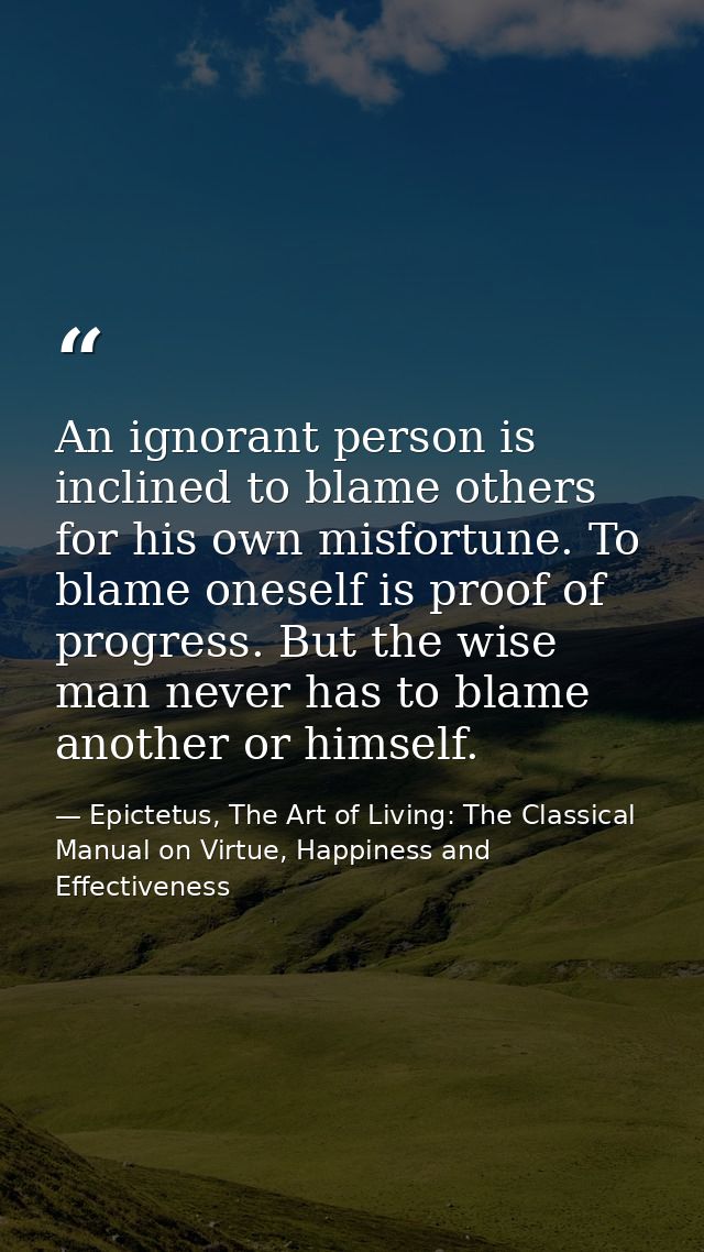 An ignorant person is inclined to blame others for his own misfortune. To blame oneself is proof of progress. But the wi — Epictetus, The Art of Living: The Classical Manual on Virtue, Happiness and Effectiveness