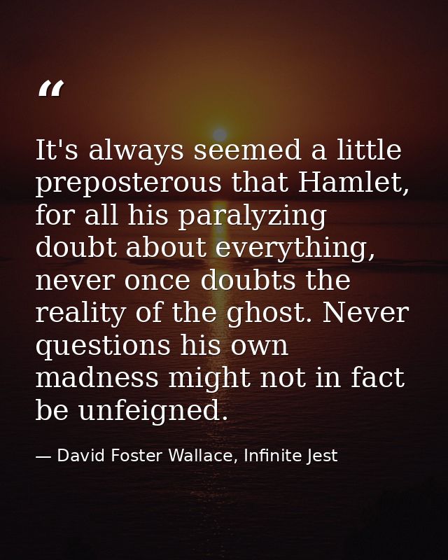 It's always seemed a little preposterous that Hamlet, for all his paralyzing doubt about everything, never once doubts t — David Foster Wallace, Infinite Jest