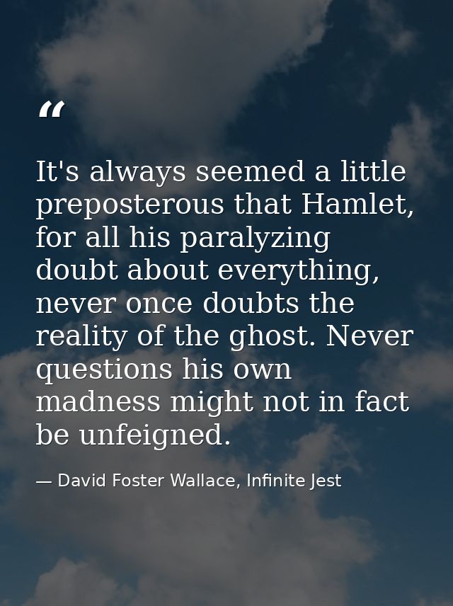 It's always seemed a little preposterous that Hamlet, for all his paralyzing doubt about everything, never once doubts t — David Foster Wallace, Infinite Jest