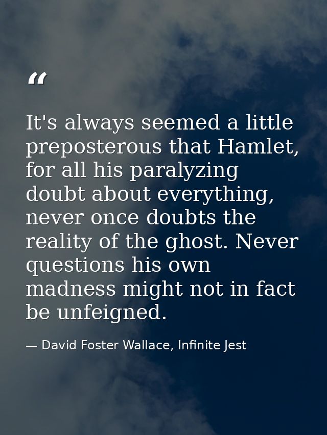 It's always seemed a little preposterous that Hamlet, for all his paralyzing doubt about everything, never once doubts t — David Foster Wallace, Infinite Jest