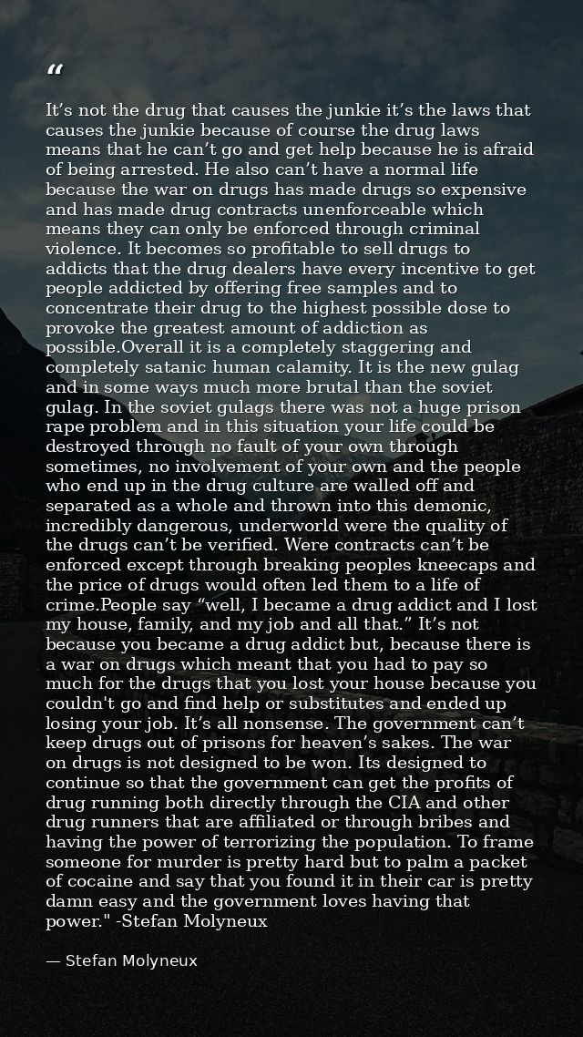 It’s not the drug that causes the junkie it’s the laws that causes the junkie because of course the drug laws means that — Stefan Molyneux