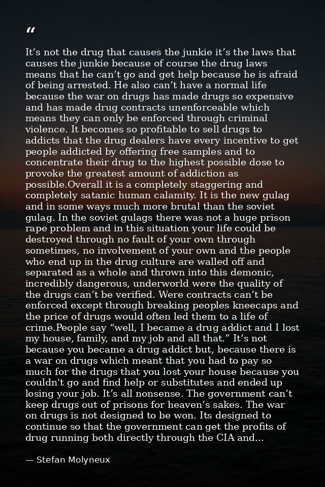It’s not the drug that causes the junkie it’s the laws that causes the junkie because of course the drug laws means that — Stefan Molyneux