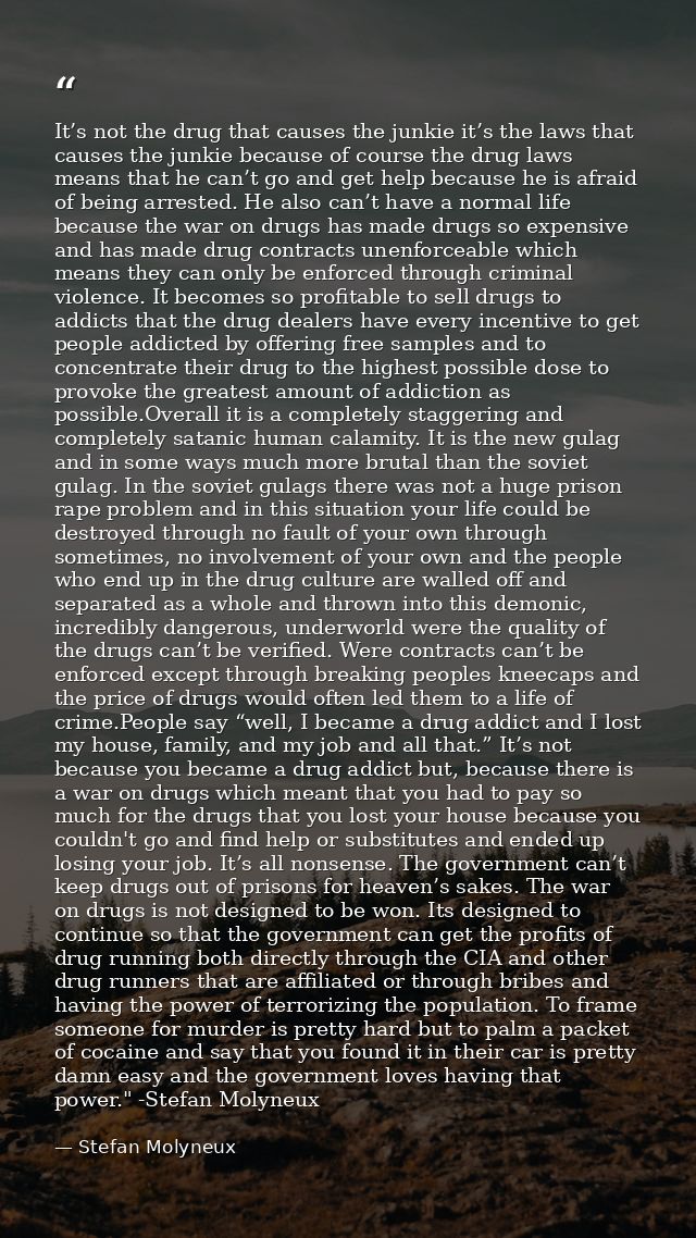 It’s not the drug that causes the junkie it’s the laws that causes the junkie because of course the drug laws means that — Stefan Molyneux