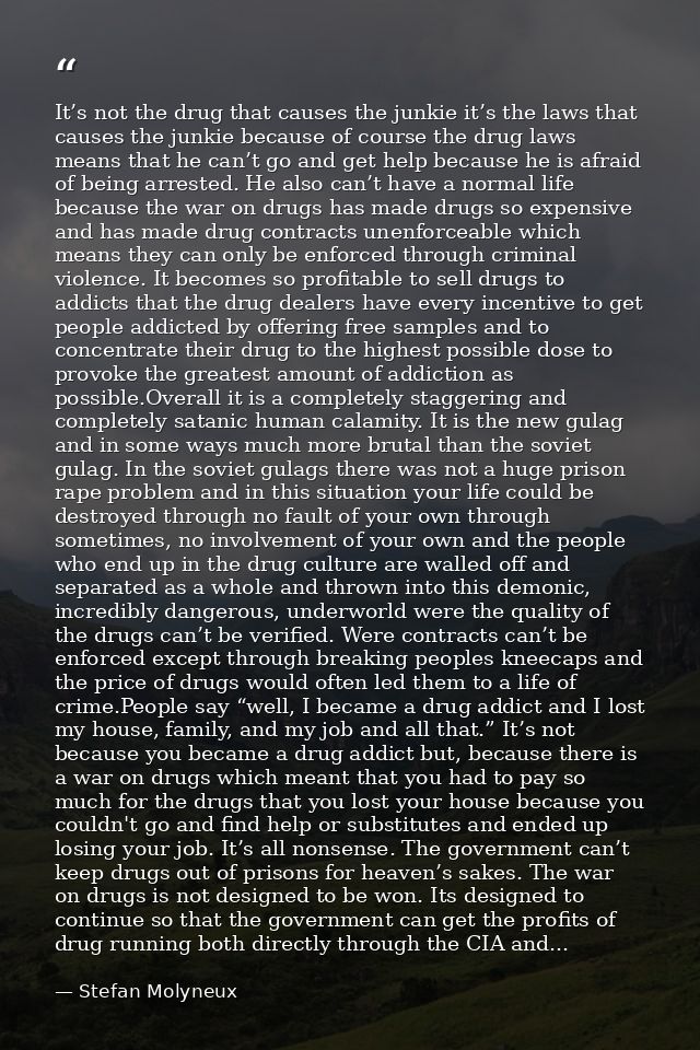 It’s not the drug that causes the junkie it’s the laws that causes the junkie because of course the drug laws means that — Stefan Molyneux