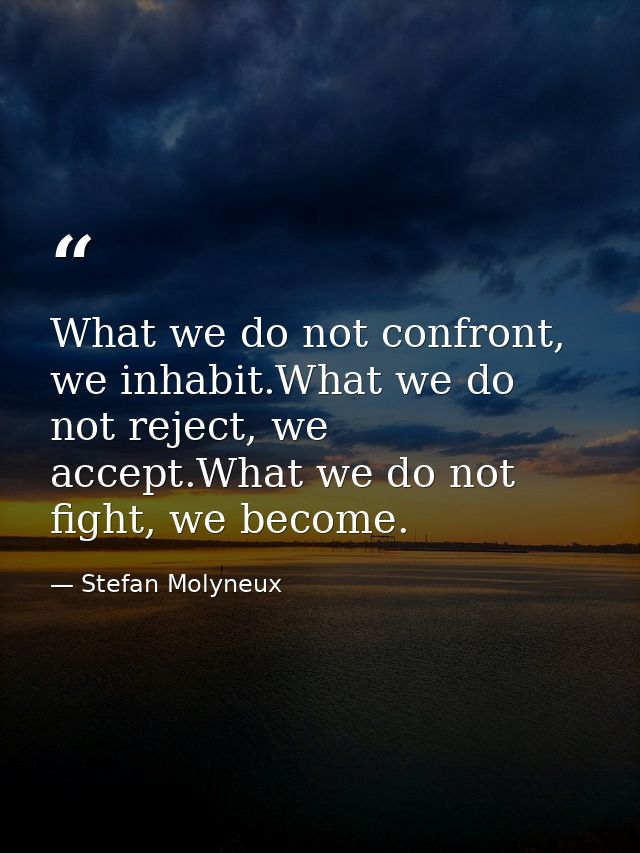 What we do not confront, we inhabit.What we do not reject, we accept.What we do not fight, we become. — Stefan Molyneux