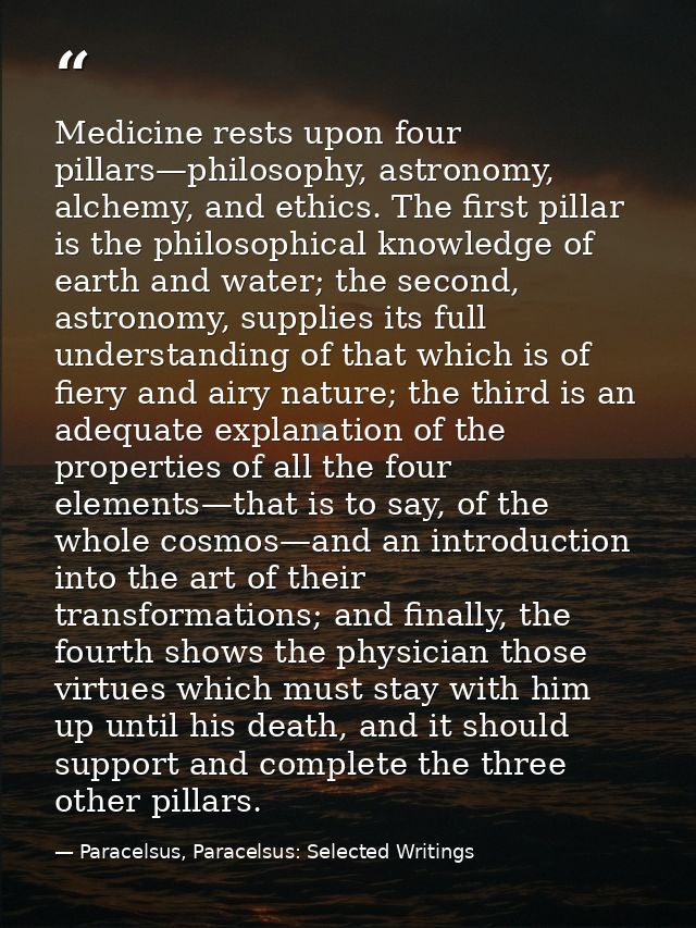 Medicine rests upon four pillars—philosophy, astronomy, alchemy, and ethics. The first pillar is the philosophical knowl — Paracelsus, Paracelsus: Selected Writings