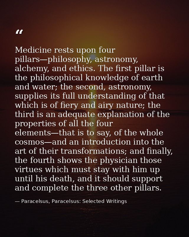 Medicine rests upon four pillars—philosophy, astronomy, alchemy, and ethics. The first pillar is the philosophical knowl — Paracelsus, Paracelsus: Selected Writings