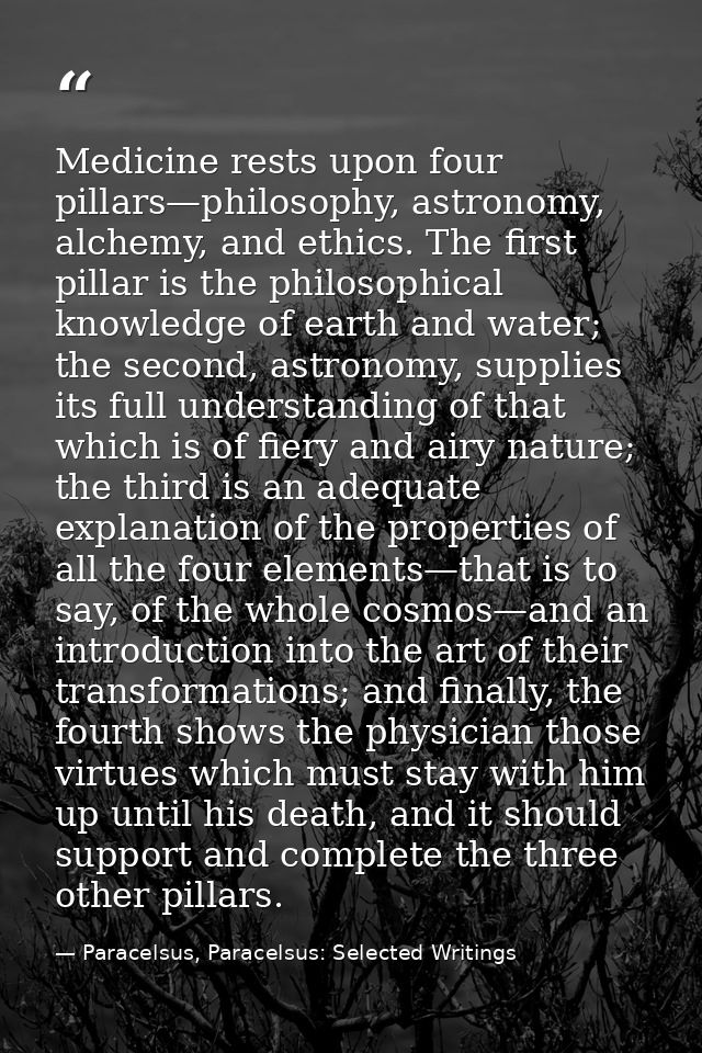 Medicine rests upon four pillars—philosophy, astronomy, alchemy, and ethics. The first pillar is the philosophical knowl — Paracelsus, Paracelsus: Selected Writings