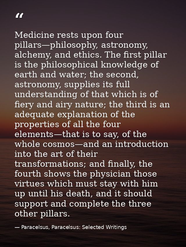 Medicine rests upon four pillars—philosophy, astronomy, alchemy, and ethics. The first pillar is the philosophical knowl — Paracelsus, Paracelsus: Selected Writings