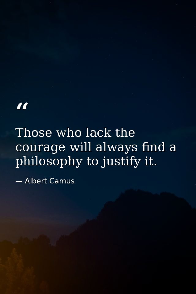 Those who lack the courage will always find a philosophy to justify it. — Albert Camus