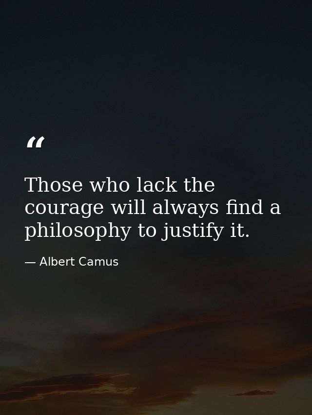 Those who lack the courage will always find a philosophy to justify it. — Albert Camus