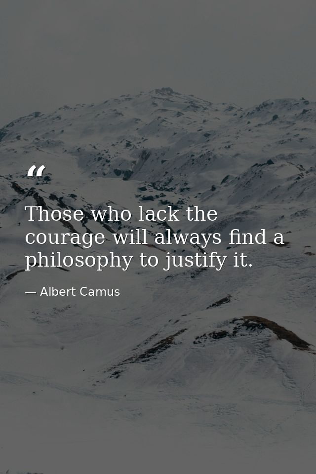 Those who lack the courage will always find a philosophy to justify it. — Albert Camus