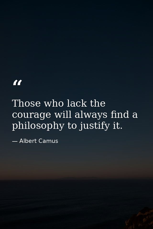 Those who lack the courage will always find a philosophy to justify it. — Albert Camus