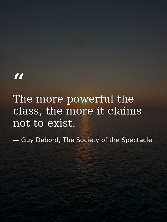 The more powerful the class, the more it claims not to exist. — Guy Debord, The Society of the Spectacle