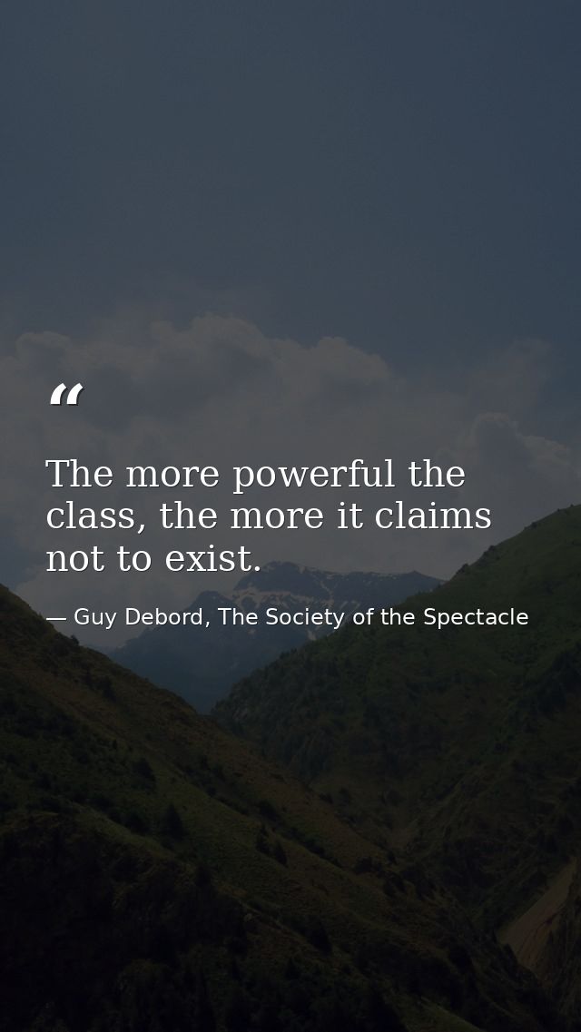 The more powerful the class, the more it claims not to exist. — Guy Debord, The Society of the Spectacle