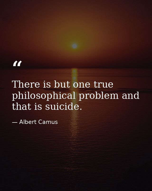There is but one true philosophical problem and that is suicide. — Albert Camus