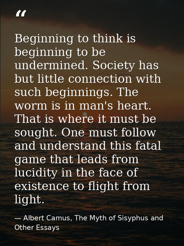 Beginning to think is beginning to be undermined. Society has but little connection with such beginnings. The worm is in — Albert Camus, The Myth of Sisyphus and Other Essays
