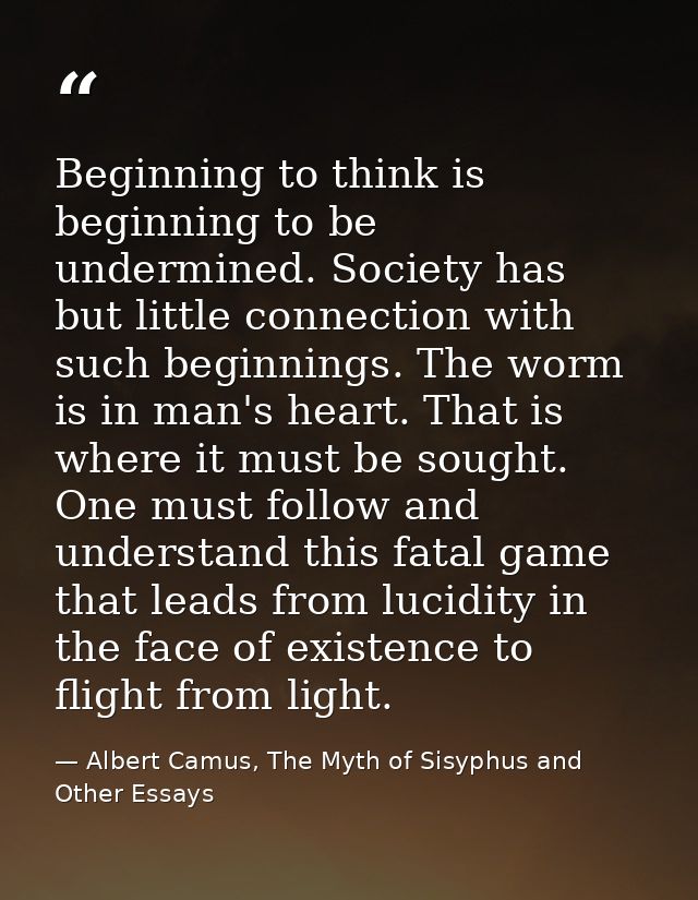 Beginning to think is beginning to be undermined. Society has but little connection with such beginnings. The worm is in — Albert Camus, The Myth of Sisyphus and Other Essays