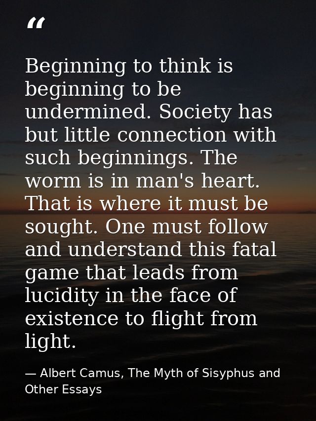 Beginning to think is beginning to be undermined. Society has but little connection with such beginnings. The worm is in — Albert Camus, The Myth of Sisyphus and Other Essays