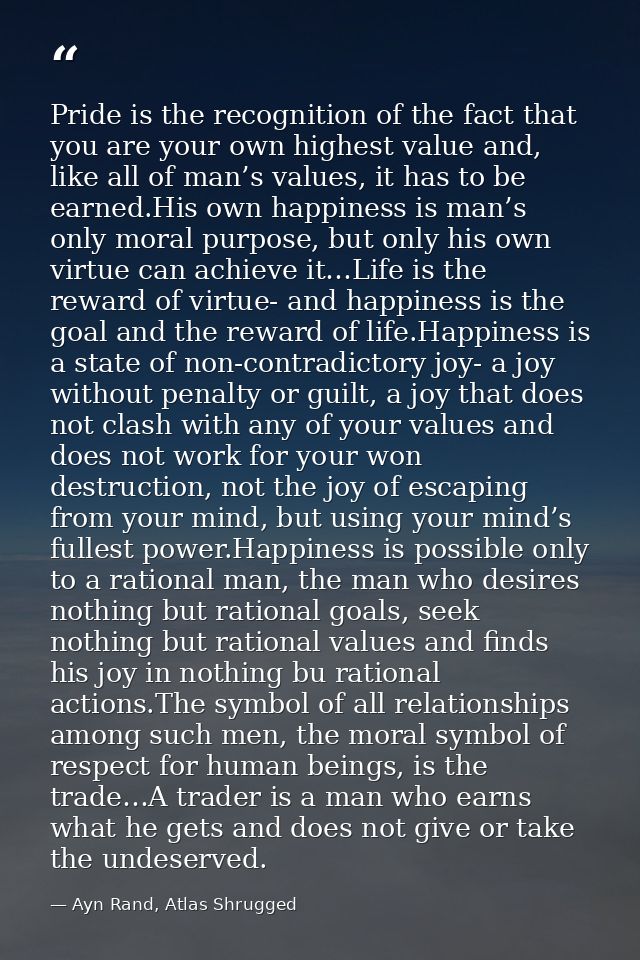 Pride is the recognition of the fact that you are your own highest value and, like all of man’s values, it has to be ear — Ayn Rand, Atlas Shrugged