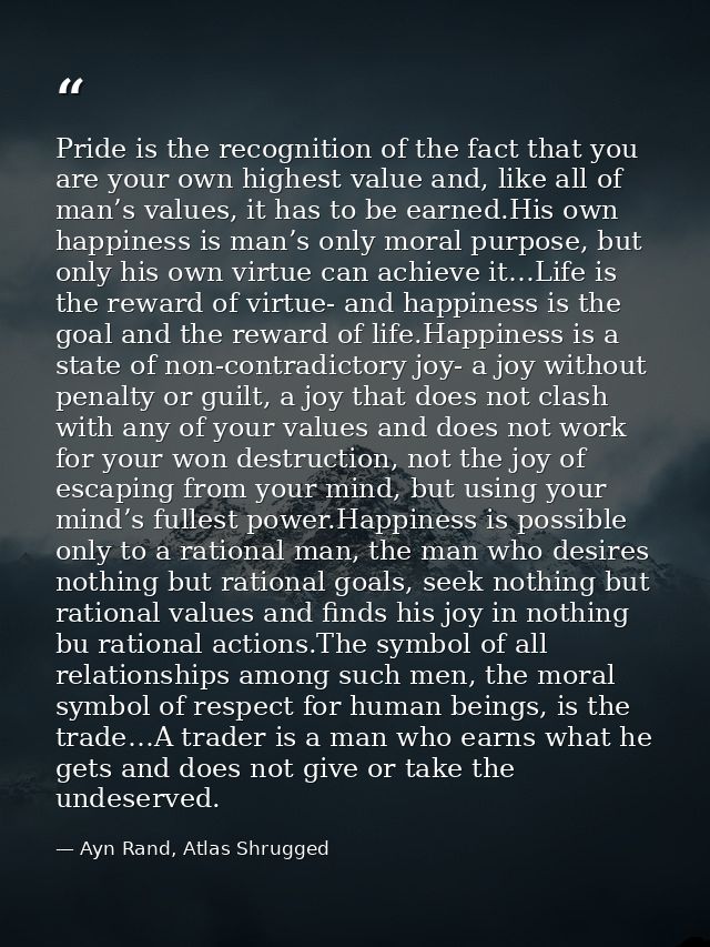Pride is the recognition of the fact that you are your own highest value and, like all of man’s values, it has to be ear — Ayn Rand, Atlas Shrugged