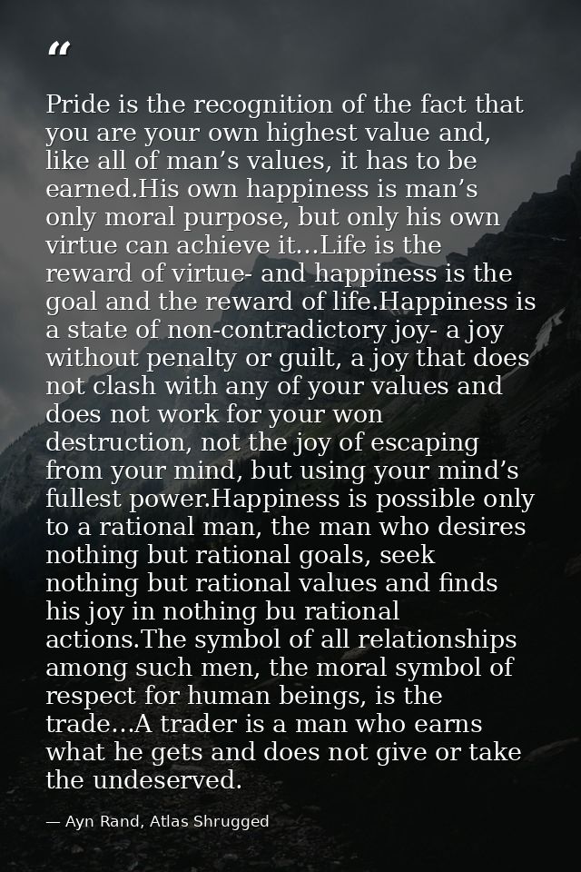 Pride is the recognition of the fact that you are your own highest value and, like all of man’s values, it has to be ear — Ayn Rand, Atlas Shrugged
