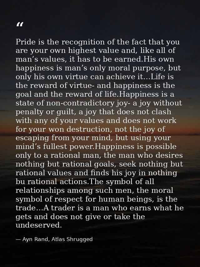 Pride is the recognition of the fact that you are your own highest value and, like all of man’s values, it has to be ear — Ayn Rand, Atlas Shrugged