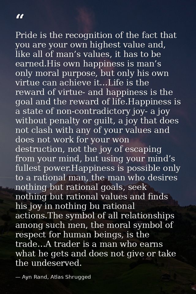 Pride is the recognition of the fact that you are your own highest value and, like all of man’s values, it has to be ear — Ayn Rand, Atlas Shrugged