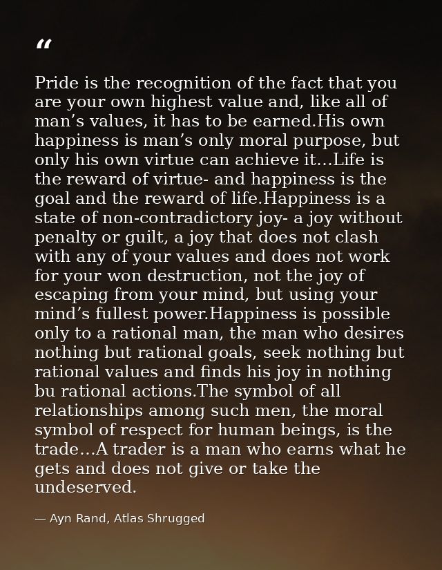Pride is the recognition of the fact that you are your own highest value and, like all of man’s values, it has to be ear — Ayn Rand, Atlas Shrugged