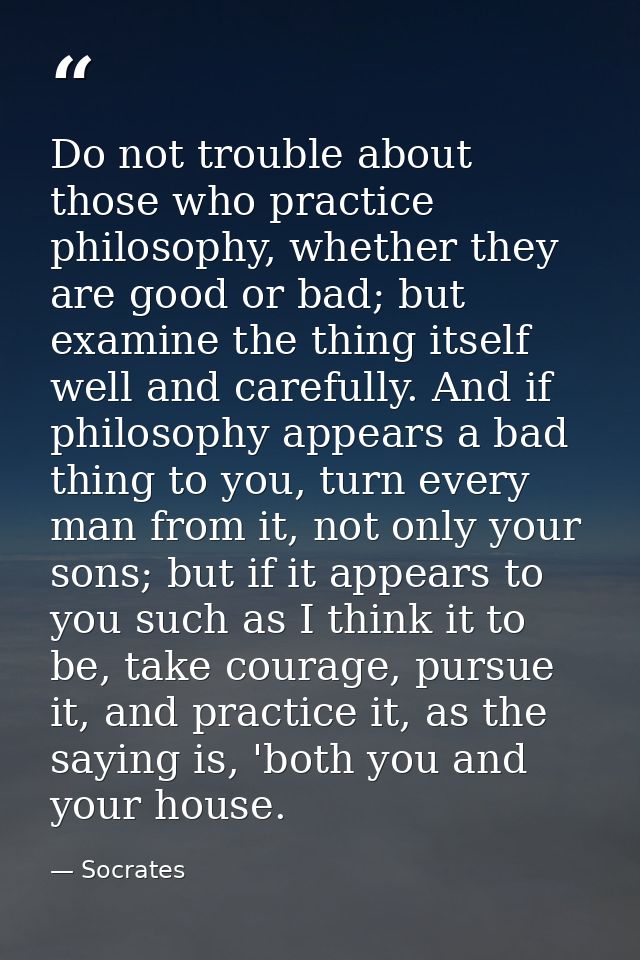 Do not trouble about those who practice philosophy, whether they are good or bad; but examine the thing itself well and  — Socrates